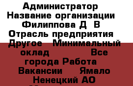 Администратор › Название организации ­ Филиппова Д. В › Отрасль предприятия ­ Другое › Минимальный оклад ­ 35 000 - Все города Работа » Вакансии   . Ямало-Ненецкий АО,Муравленко г.
